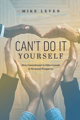 Can't Do It Yourself: How Commitment to Others Leads to Personal Prosperity by Leven, Mike