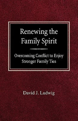 Renewing the Family Spirit Overcoming Conflict to Enjoy Stronger Family Ties by Ludwig, David J.