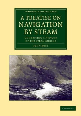 A Treatise on Navigation by Steam: Comprising a History of the Steam Engine by Ross, John