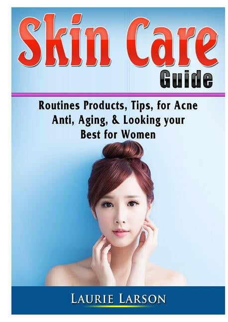 Skin Care Guide: Routines Products, Tips, for Acne, Anti Aging, & Looking your Best for Women by Larson, Laurie