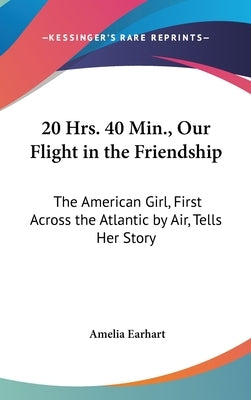 20 Hrs. 40 Min., Our Flight in the Friendship: The American Girl, First Across the Atlantic by Air, Tells Her Story by Earhart, Amelia