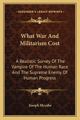 What War And Militarism Cost: A Realistic Survey Of The Vampire Of The Human Race And The Supreme Enemy Of Human Progress by McCabe, Joseph