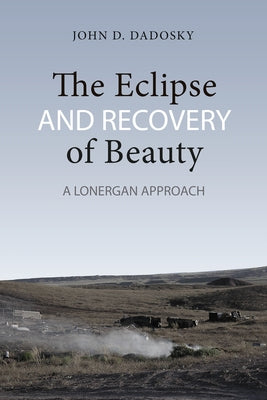 The Eclipse and Recovery of Beauty: A Lonergan Approach by Dadosky, John