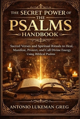 The Secret Power of the Psalms Handbook: Sacred Verses and Spiritual Rituals to Heal, Manifest, Protect, and Call Divine Energy Using Biblical Psalms by Lukeman Greg, Antonio