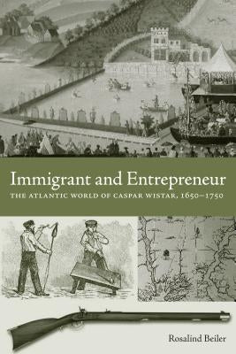 Immigrant and Entrepreneur: The Atlantic World of Caspar Wistar, 1650-1750 by Beiler, Rosalind