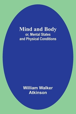 Mind and Body; or, Mental States and Physical Conditions by Atkinson, William Walker