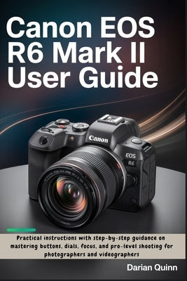 Canon EOS R6 Mark II User Guide: Practical instructions with step-by-step guidance on mastering buttons, dials, focus, and pro-level shooting for phot by Quinn, Darian