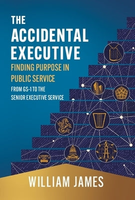 The Accidental Executive: Finding Purpose in Public Service: From GS-1 to the Senior Executive Service by James, William