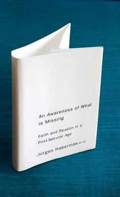 An Awareness of What Is Missing: Faith and Reason in a Post-Secular Age by Habermas, Jürgen