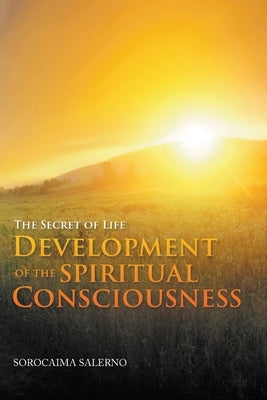 The Secret of Life: Development of the Spiritual Consciousness by Salerno, Sorocaima