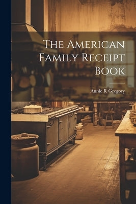 The American Family Receipt Book by Gregory, Annie R.