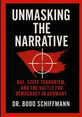 Unmasking The Narrative: RAF, State Terrorism, and the Battle For Democracy in Germany by Schiffmann, Bodo
