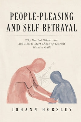 People-Pleasing and Self-Betrayal: Why You Put Others First and How to Start Choosing Yourself Without Guilt by Horsley, Johann