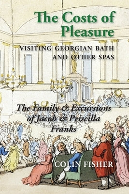 The Costs of Pleasure: Visiting Georgian Bath and other Spas by Fisher, Colin