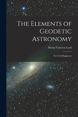 The Elements of Geodetic Astronomy: For Civil Engineers by Lord, Henry Curwen
