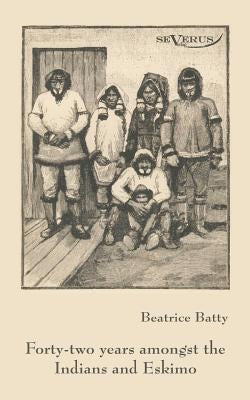 Forty-two years among the Indians and Eskimo by Batty, Beatrice