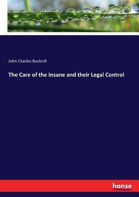 The Care of the Insane and their Legal Control by Bucknill, John Charles