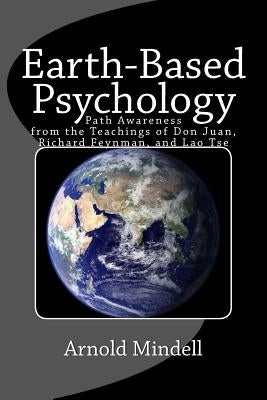 Earth-Based Psychology: Path Awareness from the Teachings of Don Juan, Richard Feynman, and Lao Tse by Mindell, Arnold
