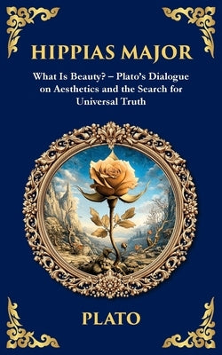 Hippias Major: What Is Beauty? - Plato's Dialogue on Aesthetics and the Search for Universal Truth by Plato