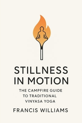 Stillness in Motion: The Campfire Guide to Traditional Vinyasa Yoga by Williams, Francis