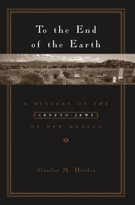 To the End of the Earth: A History of the Crypto-Jews of New Mexico by Hordes, Stanley