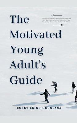 The Motivated Young Adult's Guide to Career Success and Adulthood: Proven Tips for Becoming a Mature Adult, Starting a Rewarding Career and Finding Li by Ekine-Ogunlana, Bukky