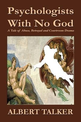 Psychologists With No God: A Tale of Abuse, Betrayal and Courtroom Drama by Talker, Albert