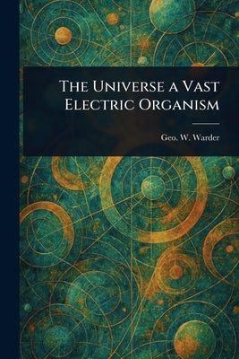 The Universe a Vast Electric Organism by Warder, Geo W. (George Woodward)