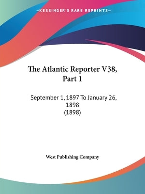 The Atlantic Reporter V38, Part 1: September 1, 1897 To January 26, 1898 (1898) by West Publishing Company