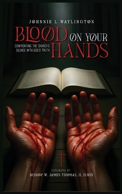 Blood on Your Hands: Confronting the Church's Silence with God's Truth by L. Watlington, Johnnie