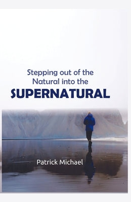 Stepping Out of The Natural into The Supernatural by Michael, Patrick