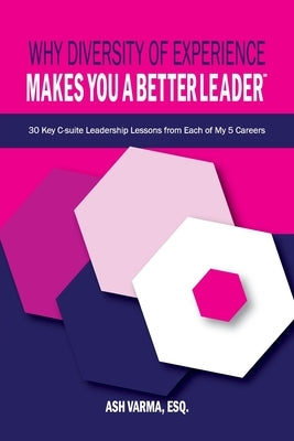 Why Diversity of Experience Makes You a Better Leader℠: 30 Key C-Suite Leadership Lessons from Each of My 5 Careers by Varma Esq, Ash