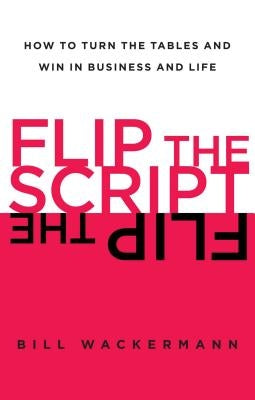 Flip the Script: How to Turn the Tables and Win in Business and Life by Wackermann, Bill