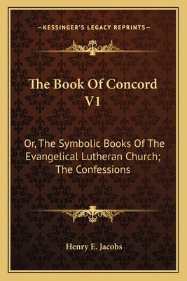 The Book Of Concord V1: Or, The Symbolic Books Of The Evangelical Lutheran Church; The Confessions by Jacobs, Henry E.