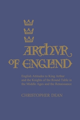 Arthur of England: English Attitudes to King Arthur and the Knights of the Round Table in the Middle Ages and the Renaissance by Dean, Christopher