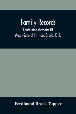 Family Records; Containing Memoirs Of Major-General Sir Isaac Brock, K. B., Lieutenant E. W. Tupper, R. N., And Colonel William De Vic Tupper, With No by Brock Tupper, Ferdinand