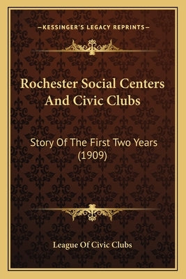 Rochester Social Centers And Civic Clubs: Story Of The First Two Years (1909) by League of Civic Clubs