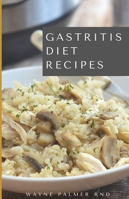 Gastritis Diet Recipes: The Complete Cookbook On How You Could Treat And Eliminate Gastritis Completely by Palmer Rnd, Wayne