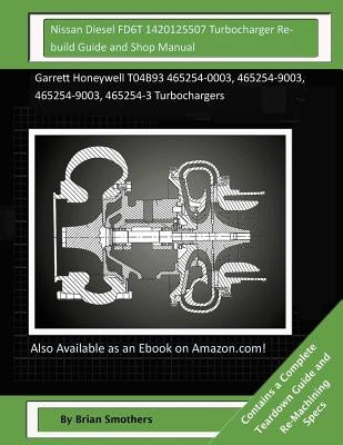 Nissan Diesel FD6T 1420125507 Turbocharger Rebuild Guide and Shop Manual: Garrett Honeywell T04B93 465254-0003, 465254-9003, 465254-9003, 465254-3 Tur by Smothers, Brian