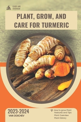 Plant, Grow, and Care For Turmeric: Guide and overview by Doichev, Van