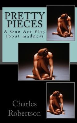 Pretty Pieces: A powerful One Act Play about madness by Robertson, Charles G.