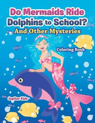 Do Mermaids Ride Dolphins to School? And Other Mysteries Coloring Book by Jupiter Kids