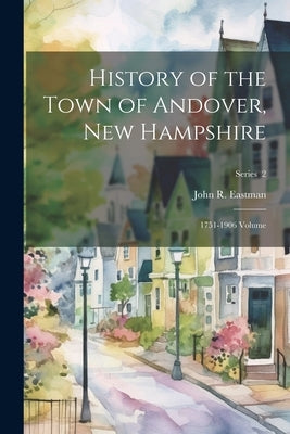 History of the Town of Andover, New Hampshire: 1751-1906 Volume; Series 2 by Eastman, John R. 1836-1913