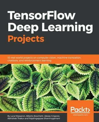 TensorFlow Deep Learning Projects: 10 real-world projects on computer vision, machine translation, chatbots, and reinforcement learning by Boschetti, Alberto