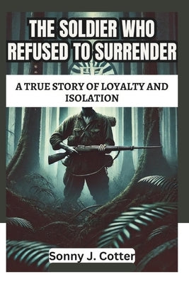 The Soldier Who Refused to Surrender: A True Story of Loyalty and Isolation by J. Cotter, Sonny