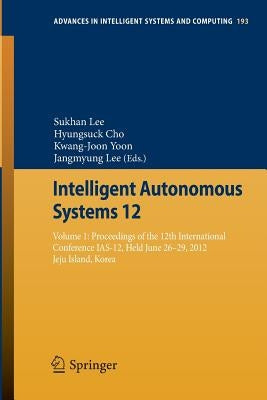 Intelligent Autonomous Systems 12: Volume 1: Proceedings of the 12th International Conference Ias-12, Held June 26-29, 2012, Jeju Island, Korea by Lee, Sukhan