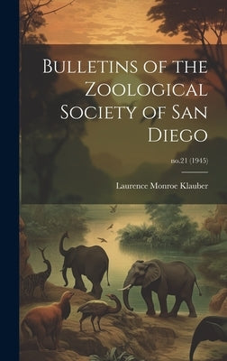 Bulletins of the Zoological Society of San Diego; no.21 (1945) by Klauber, Laurence Monroe 1883-1968