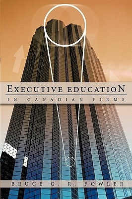 Executive Education in Canadian Firms: A Doctoral Dissertation by Fowler, Bruce G. R.