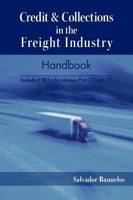 Credit & Collections in the Freight Industry Handbook: Includes Fmcsa Regulations Part 373 and 377 by Banuelos, Salvador