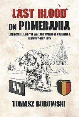 Last Blood on Pomerania: Leon Degrelle and the Walloon Waffen SS Volunteers, February-May 1945 by Borowski, Tomasz